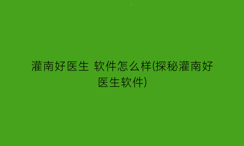 “灌南好医生软件怎么样(探秘灌南好医生软件)